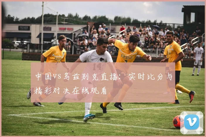 中国vs乌兹别克直播:实时比分与精彩对决在线观看