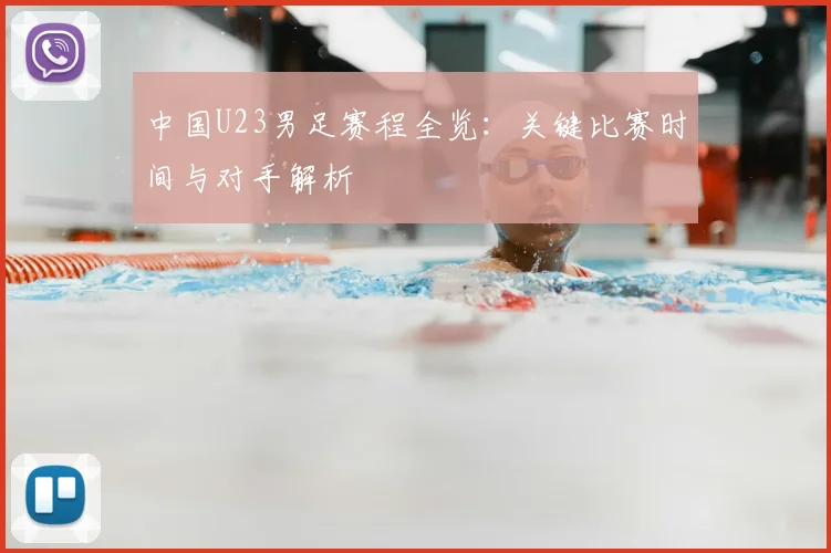 中国U23男足赛程全览:关键比赛时间与对手解析