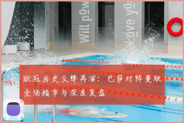 欧冠历史交锋再演:巴萨对阵曼联全场精华与深度复盘