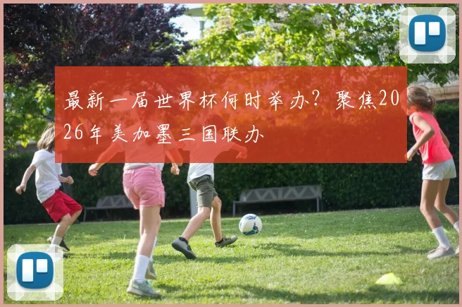 最新一届世界杯何时举办?聚焦2026年美加墨三国联办