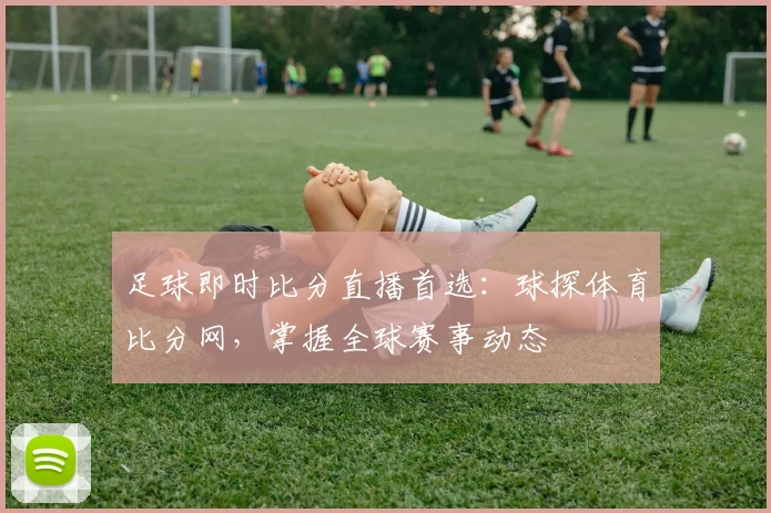 足球即时比分直播首选：球探体育比分网，掌握全球赛事动态