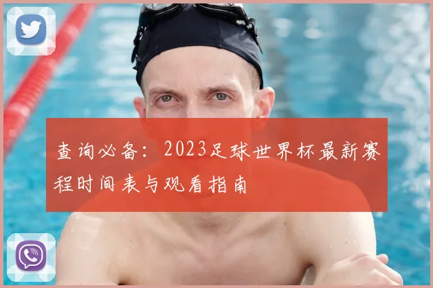 查询必备：2023足球世界杯最新赛程时间表与观看指南