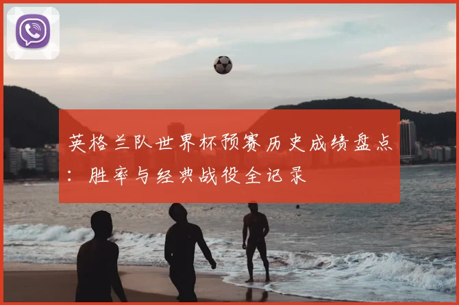 英格兰队世界杯预赛历史成绩盘点:胜率与经典战役全记录