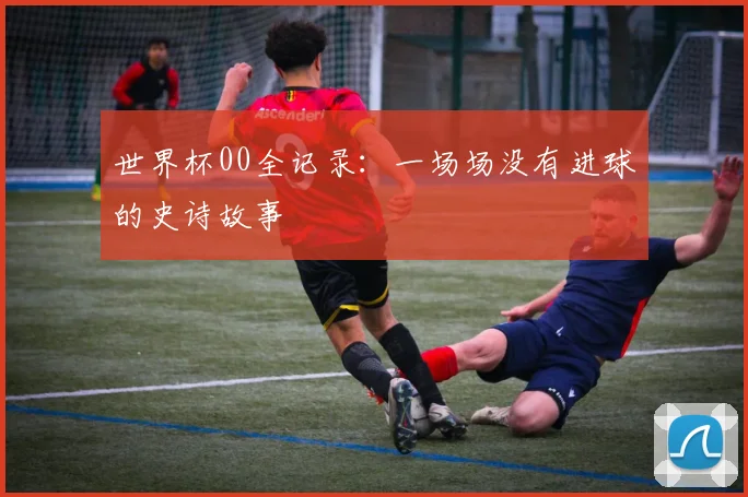 世界杯00全记录：一场场没有进球的史诗故事
